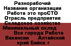 Разнорабочий › Название организации ­ Работа-это проСТО › Отрасль предприятия ­ Складское хозяйство › Минимальный оклад ­ 30 000 - Все города Работа » Вакансии   . Алтайский край,Бийск г.